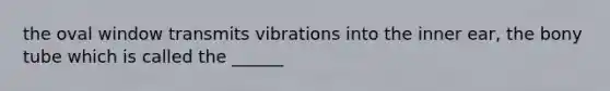 the oval window transmits vibrations into the inner ear, the bony tube which is called the ______