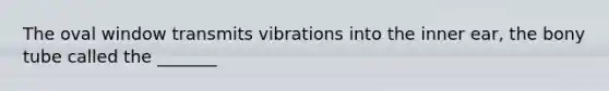 The oval window transmits vibrations into the inner ear, the bony tube called the _______