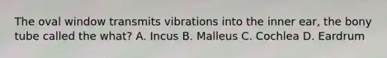 The oval window transmits vibrations into the inner ear, the bony tube called the what? A. Incus B. Malleus C. Cochlea D. Eardrum