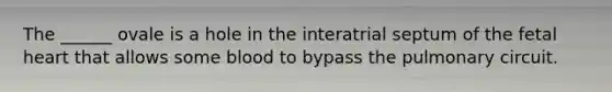 The ______ ovale is a hole in the interatrial septum of the fetal heart that allows some blood to bypass the pulmonary circuit.