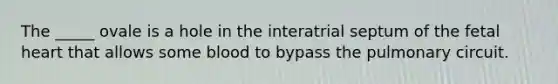The _____ ovale is a hole in the interatrial septum of the fetal heart that allows some blood to bypass the pulmonary circuit.