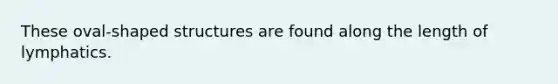 These oval-shaped structures are found along the length of lymphatics.