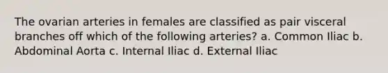 The ovarian arteries in females are classified as pair visceral branches off which of the following arteries? a. Common Iliac b. Abdominal Aorta c. Internal Iliac d. External Iliac