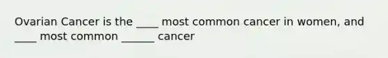 Ovarian Cancer is the ____ most common cancer in women, and ____ most common ______ cancer