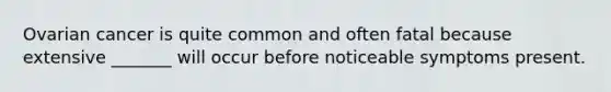 Ovarian cancer is quite common and often fatal because extensive _______ will occur before noticeable symptoms present.