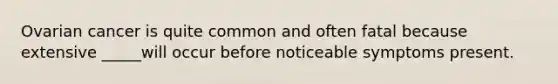 Ovarian cancer is quite common and often fatal because extensive _____will occur before noticeable symptoms present.