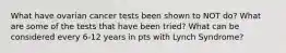 What have ovarian cancer tests been shown to NOT do? What are some of the tests that have been tried? What can be considered every 6-12 years in pts with Lynch Syndrome?