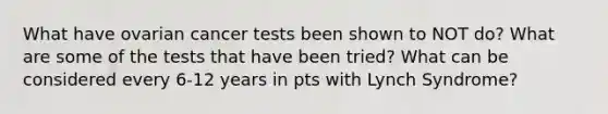 What have ovarian cancer tests been shown to NOT do? What are some of the tests that have been tried? What can be considered every 6-12 years in pts with Lynch Syndrome?