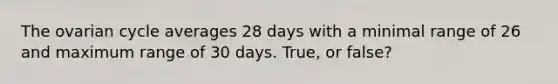 The ovarian cycle averages 28 days with a minimal range of 26 and maximum range of 30 days. True, or false?