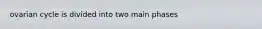 ovarian cycle is divided into two main phases