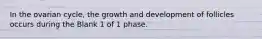 In the ovarian cycle, the growth and development of follicles occurs during the Blank 1 of 1 phase.