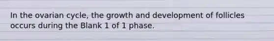 In the ovarian cycle, the growth and development of follicles occurs during the Blank 1 of 1 phase.