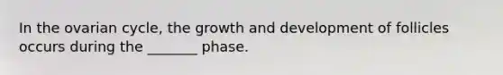 In the ovarian cycle, the growth and development of follicles occurs during the _______ phase.