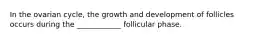 In the ovarian cycle, the growth and development of follicles occurs during the ____________ follicular phase.