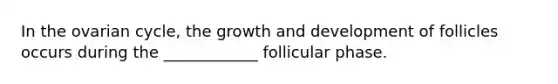 In the ovarian cycle, the <a href='https://www.questionai.com/knowledge/kde2iCObwW-growth-and-development' class='anchor-knowledge'>growth and development</a> of follicles occurs during the ____________ follicular phase.