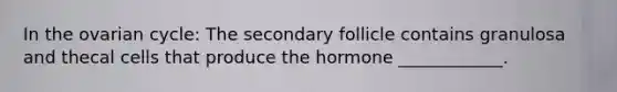 In the ovarian cycle: The secondary follicle contains granulosa and thecal cells that produce the hormone ____________.