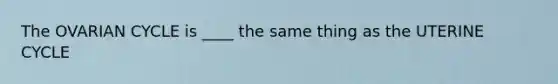 The OVARIAN CYCLE is ____ the same thing as the UTERINE CYCLE