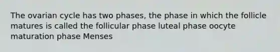 The ovarian cycle has two phases, the phase in which the follicle matures is called the follicular phase luteal phase oocyte maturation phase Menses