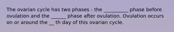 The ovarian cycle has two phases - the __________ phase before ovulation and the ______ phase after ovulation. Ovulation occurs on or around the __ th day of this ovarian cycle.