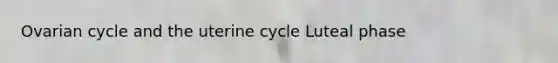 Ovarian cycle and the uterine cycle Luteal phase