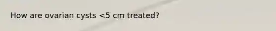 How are ovarian cysts <5 cm treated?