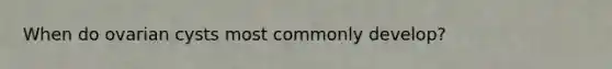 When do ovarian cysts most commonly develop?