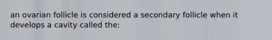 an ovarian follicle is considered a secondary follicle when it develops a cavity called the: