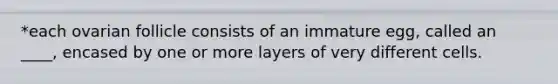 *each ovarian follicle consists of an immature egg, called an ____, encased by one or more layers of very different cells.