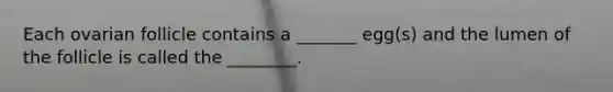 Each ovarian follicle contains a _______ egg(s) and the lumen of the follicle is called the ________.