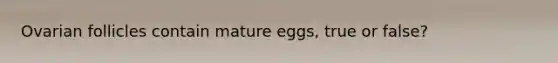 Ovarian follicles contain mature eggs, true or false?