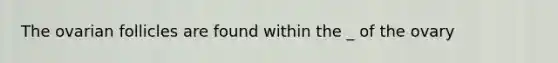 The ovarian follicles are found within the _ of the ovary