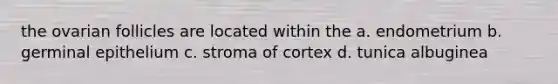 the ovarian follicles are located within the a. endometrium b. germinal epithelium c. stroma of cortex d. tunica albuginea