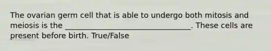 The ovarian germ cell that is able to undergo both mitosis and meiosis is the _________________________________. These cells are present before birth. True/False