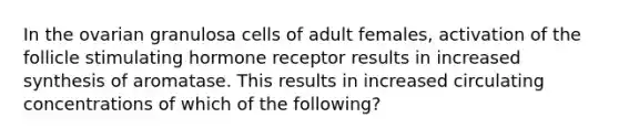 In the ovarian granulosa cells of adult females, activation of the follicle stimulating hormone receptor results in increased synthesis of aromatase. This results in increased circulating concentrations of which of the following?