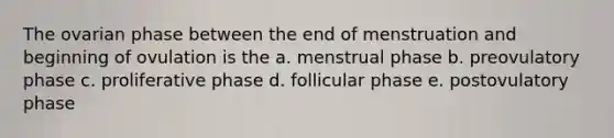 The ovarian phase between the end of menstruation and beginning of ovulation is the a. menstrual phase b. preovulatory phase c. proliferative phase d. follicular phase e. postovulatory phase