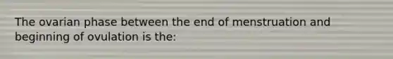 The ovarian phase between the end of menstruation and beginning of ovulation is the: