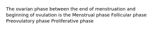 The ovarian phase between the end of menstruation and beginning of ovulation is the Menstrual phase Follicular phase Preovulatory phase Proliferative phase