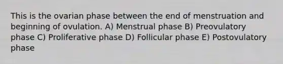 This is the ovarian phase between the end of menstruation and beginning of ovulation. A) Menstrual phase B) Preovulatory phase C) Proliferative phase D) Follicular phase E) Postovulatory phase