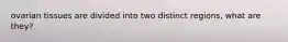 ovarian tissues are divided into two distinct regions, what are they?