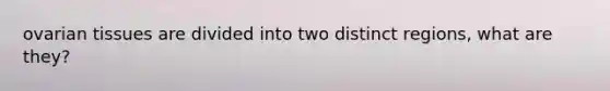 ovarian tissues are divided into two distinct regions, what are they?