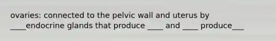 ovaries: connected to the pelvic wall and uterus by ____endocrine glands that produce ____ and ____ produce___