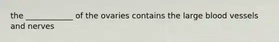 the ____________ of the ovaries contains the large <a href='https://www.questionai.com/knowledge/kZJ3mNKN7P-blood-vessels' class='anchor-knowledge'>blood vessels</a> and nerves