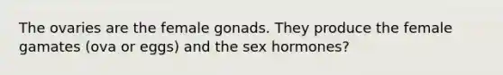 The ovaries are the female gonads. They produce the female gamates (ova or eggs) and the sex hormones?