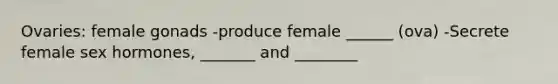 Ovaries: female gonads -produce female ______ (ova) -Secrete female sex hormones, _______ and ________