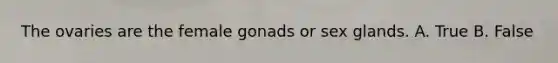 The ovaries are the female gonads or sex glands. A. True B. False