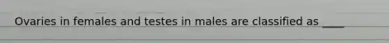 Ovaries in females and testes in males are classified as ____