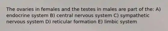 The ovaries in females and the testes in males are part of the: A) endocrine system B) central nervous system C) sympathetic nervous system D) reticular formation E) limbic system