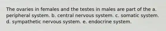 The ovaries in females and the testes in males are part of the a. peripheral system. b. central nervous system. c. somatic system. d. sympathetic nervous system. e. endocrine system.