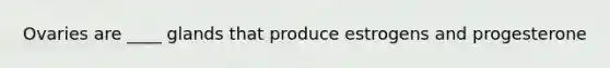 Ovaries are ____ glands that produce estrogens and progesterone
