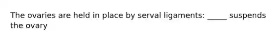 The ovaries are held in place by serval ligaments: _____ suspends the ovary